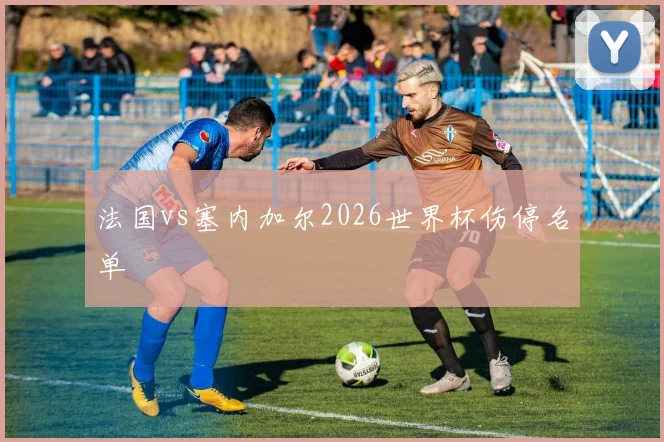 法国vs塞内加尔2026世界杯伤停名单
