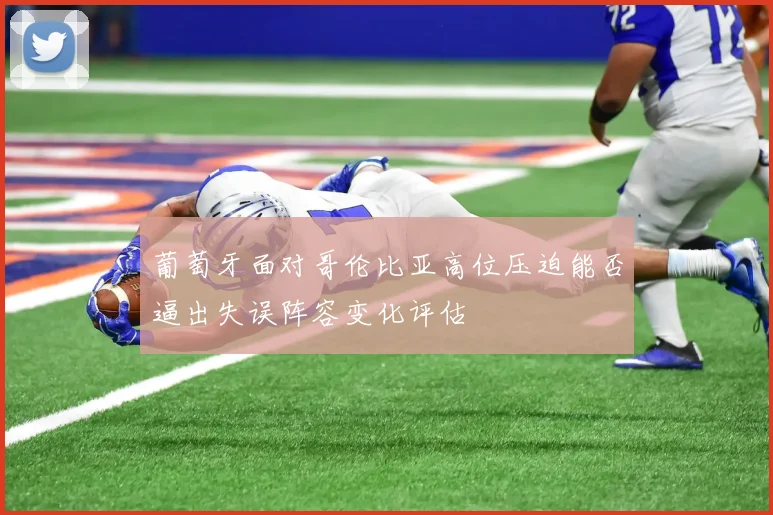 葡萄牙面对哥伦比亚高位压迫能否逼出失误阵容变化评估