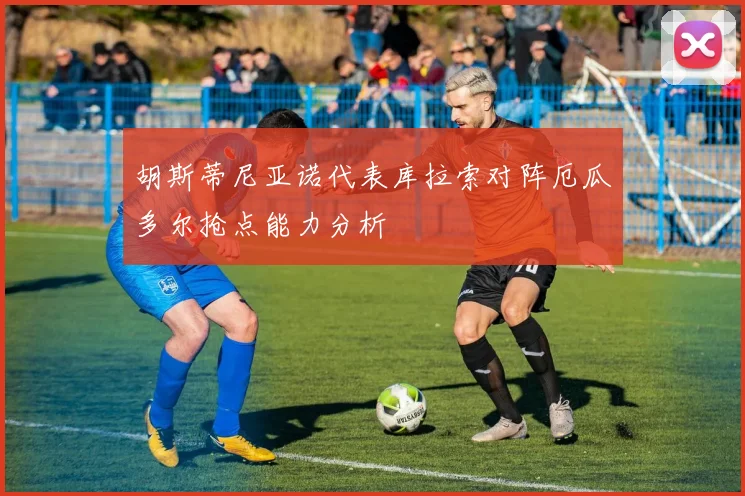 胡斯蒂尼亚诺代表库拉索对阵厄瓜多尔抢点能力分析