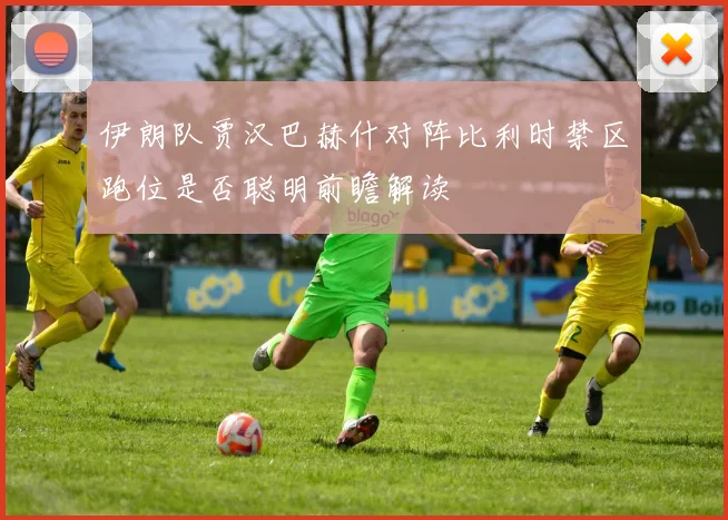 伊朗队贾汉巴赫什对阵比利时禁区跑位是否聪明前瞻解读
