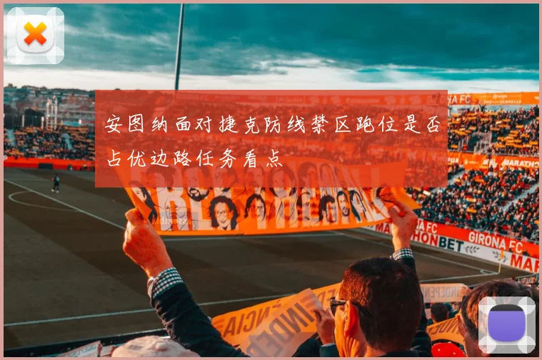 安图纳面对捷克防线禁区跑位是否占优边路任务看点