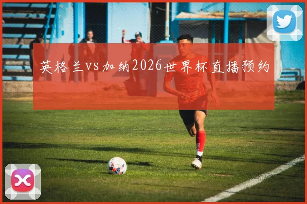 英格兰vs加纳2026世界杯直播预约