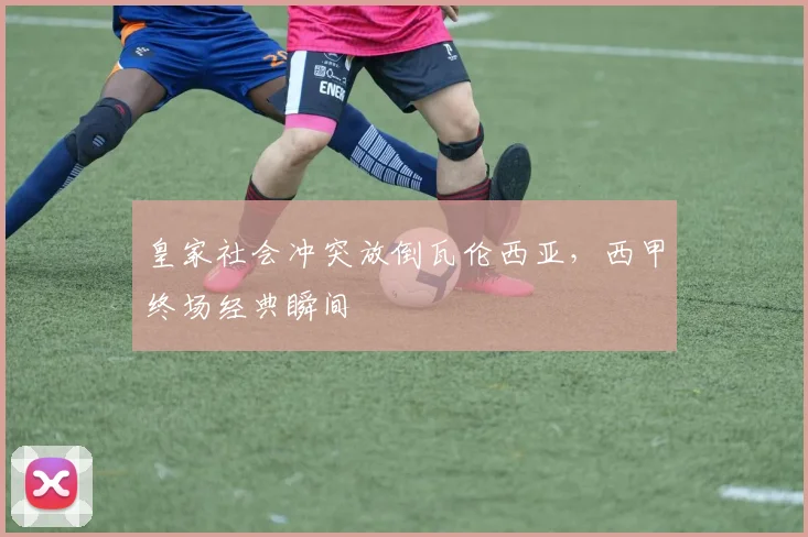 皇家社会冲突放倒瓦伦西亚，西甲终场经典瞬间