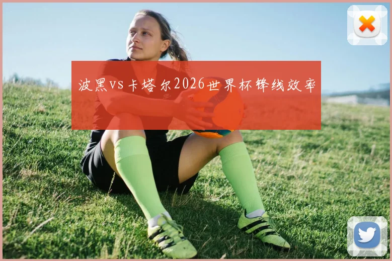 波黑vs卡塔尔2026世界杯锋线效率
