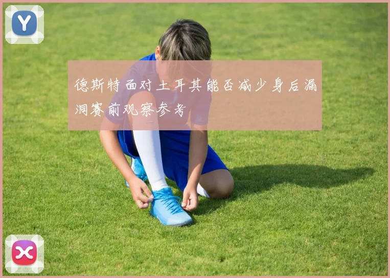 德斯特面对土耳其能否减少身后漏洞赛前观察参考