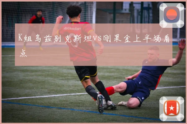 K组乌兹别克斯坦vs刚果金上半场看点