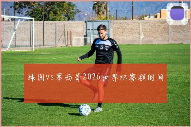 韩国vs墨西哥2026世界杯赛程时间