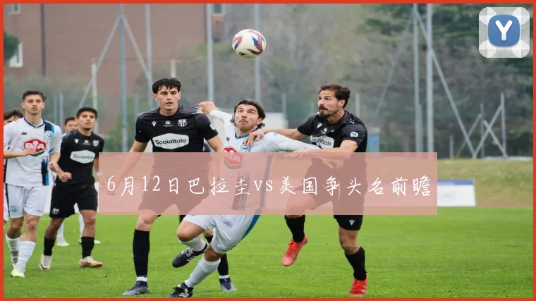 6月12日巴拉圭vs美国争头名前瞻