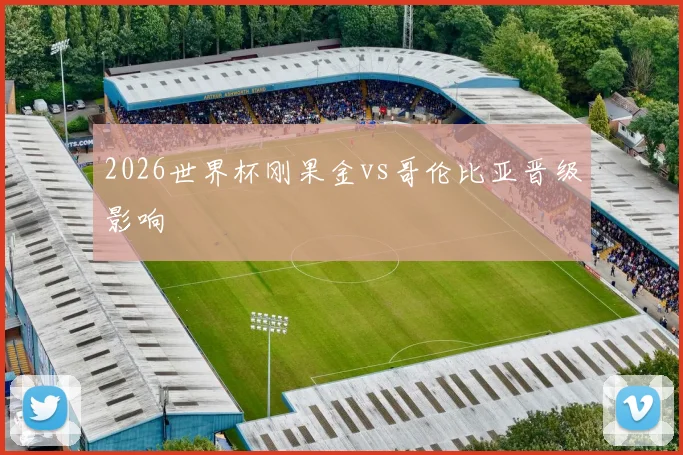 2026世界杯刚果金vs哥伦比亚晋级影响