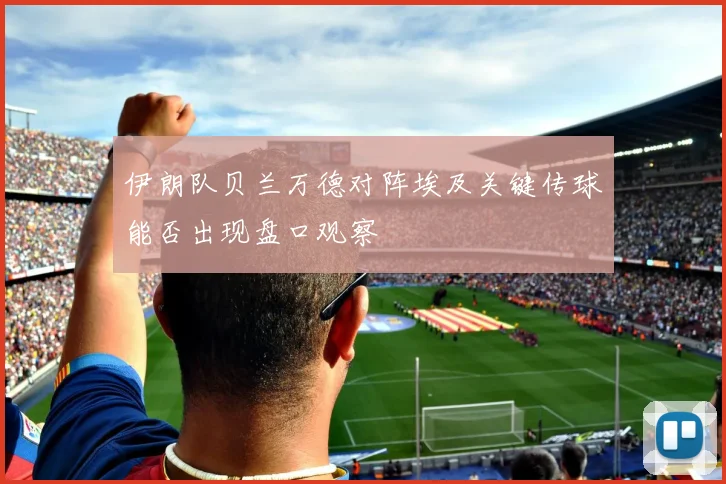 伊朗队贝兰万德对阵埃及关键传球能否出现盘口观察