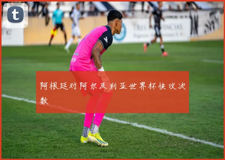 阿根廷对阿尔及利亚世界杯快攻次数
