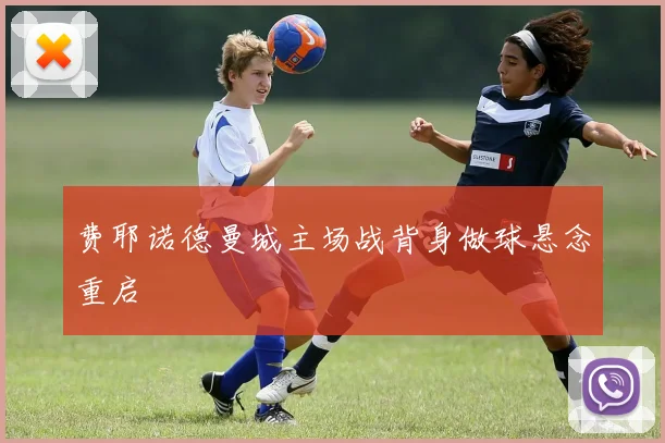 费耶诺德曼城主场战背身做球悬念重启