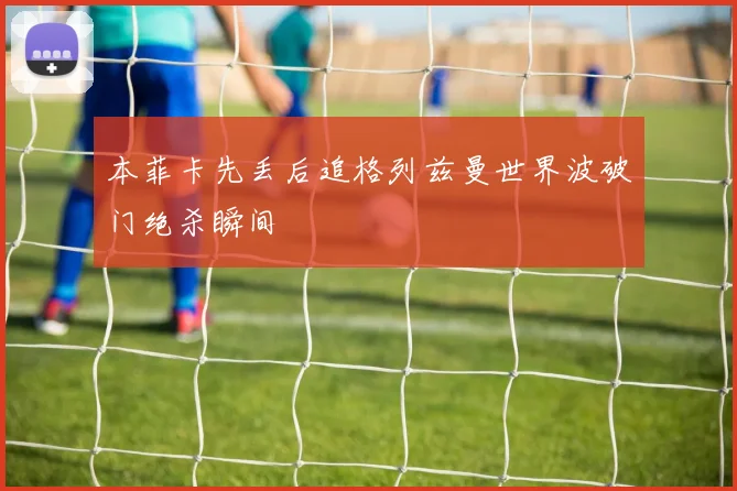 本菲卡先丢后追格列兹曼世界波破门绝杀瞬间
