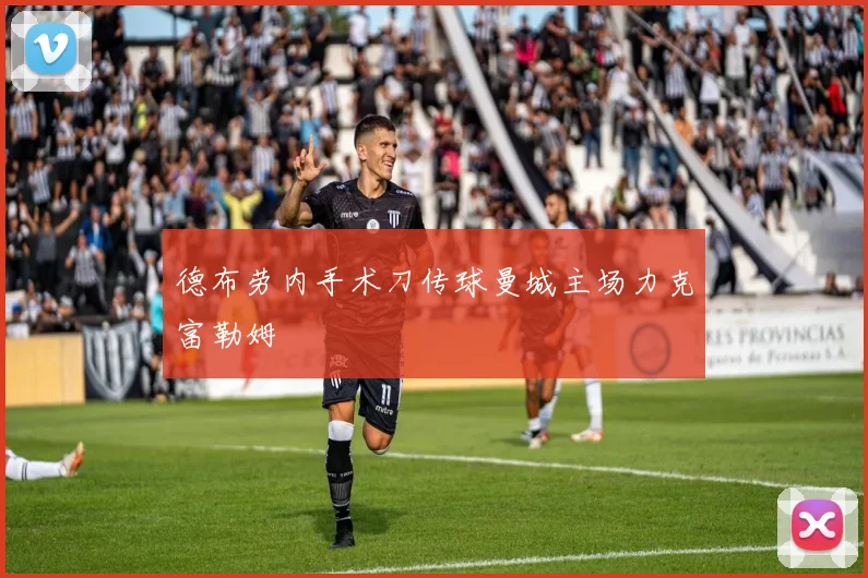 德布劳内手术刀传球曼城主场力克富勒姆