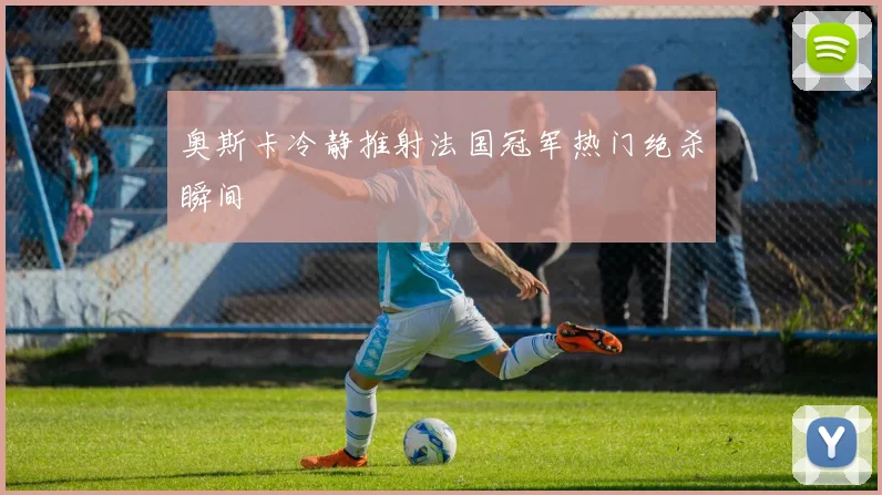奥斯卡冷静推射法国冠军热门绝杀瞬间