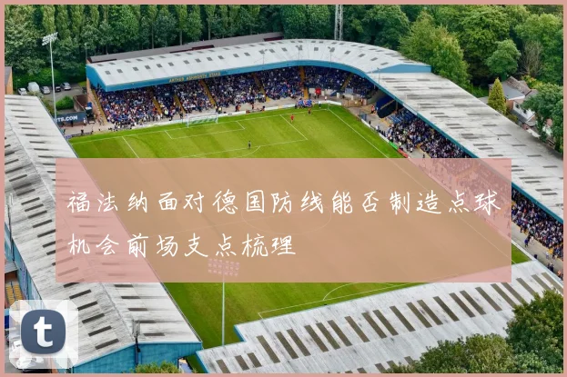 福法纳面对德国防线能否制造点球机会前场支点梳理