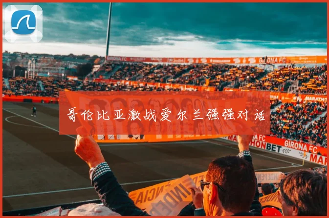 哥伦比亚激战爱尔兰强强对话