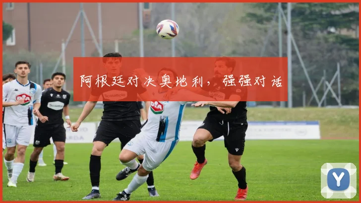 阿根廷对决奥地利，强强对话