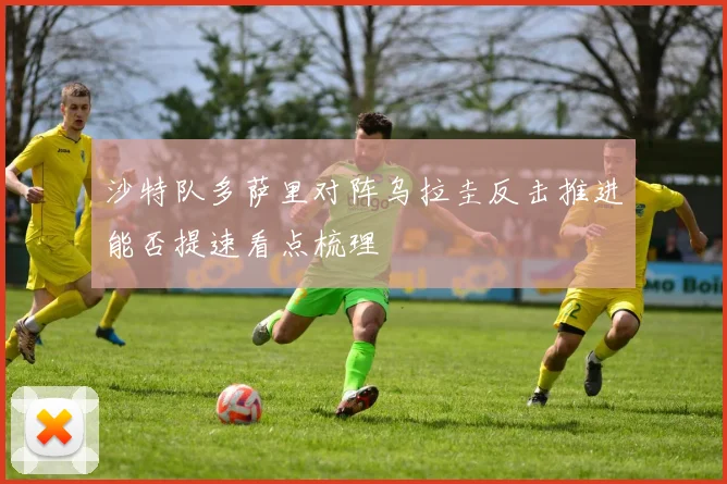 沙特队多萨里对阵乌拉圭反击推进能否提速看点梳理