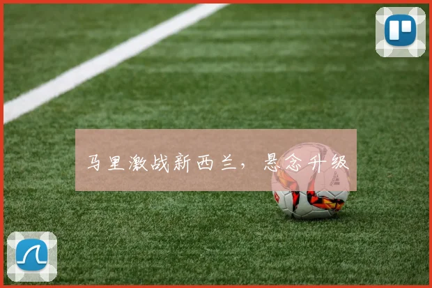马里激战新西兰，悬念升级
