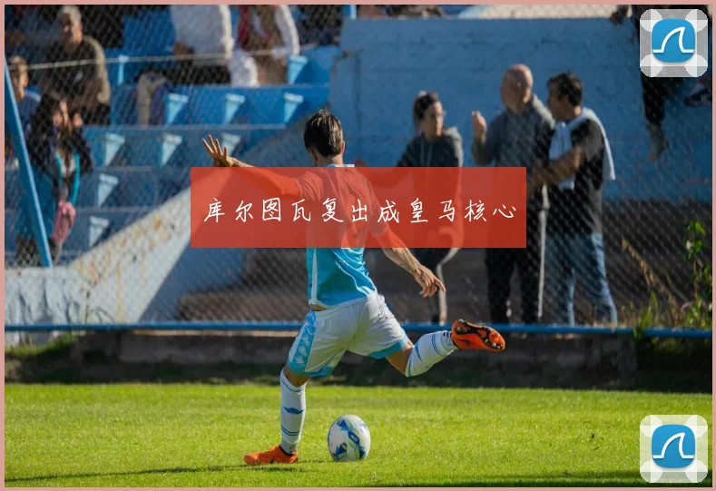 库尔图瓦复出成皇马核心