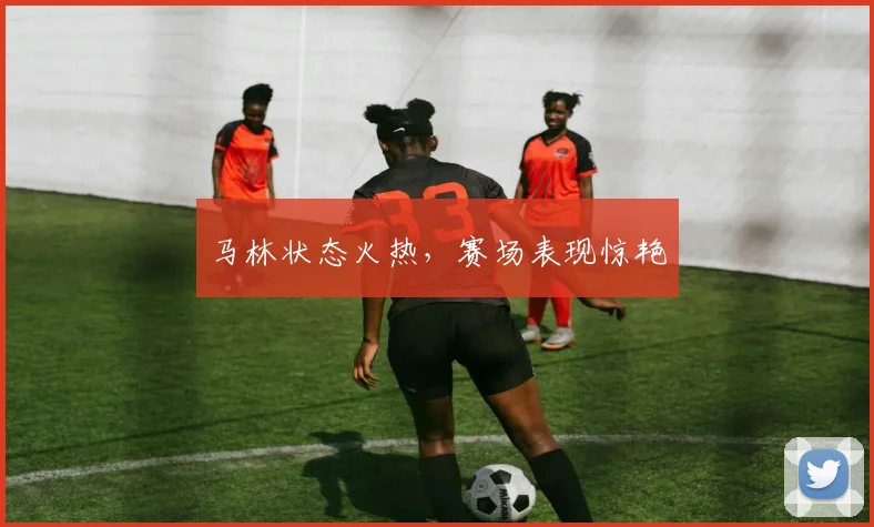 马林状态火热，赛场表现惊艳