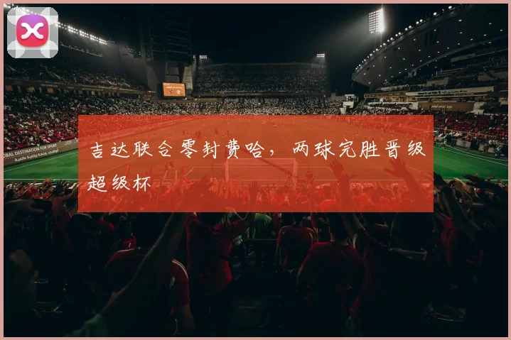 吉达联合零封费哈，两球完胜晋级超级杯