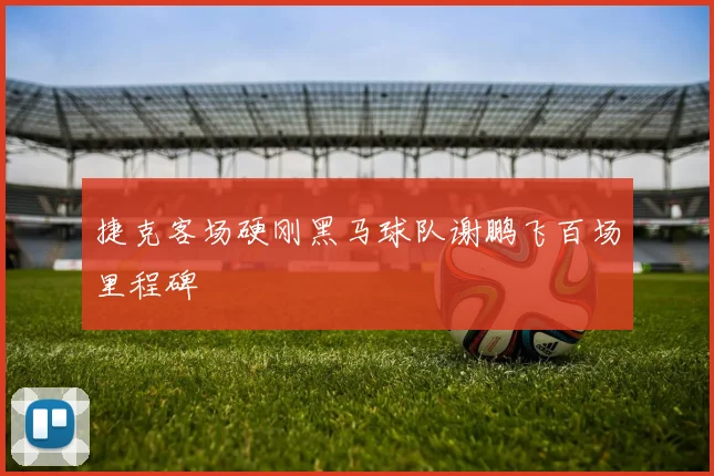捷克客场硬刚黑马球队谢鹏飞百场里程碑