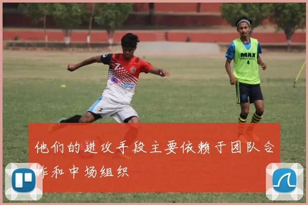 他们的进攻手段主要依赖于团队合作和中场组织