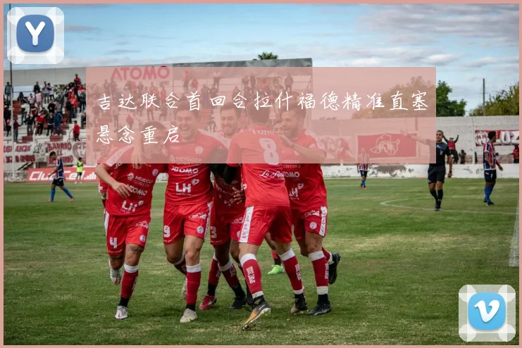 吉达联合首回合拉什福德精准直塞悬念重启