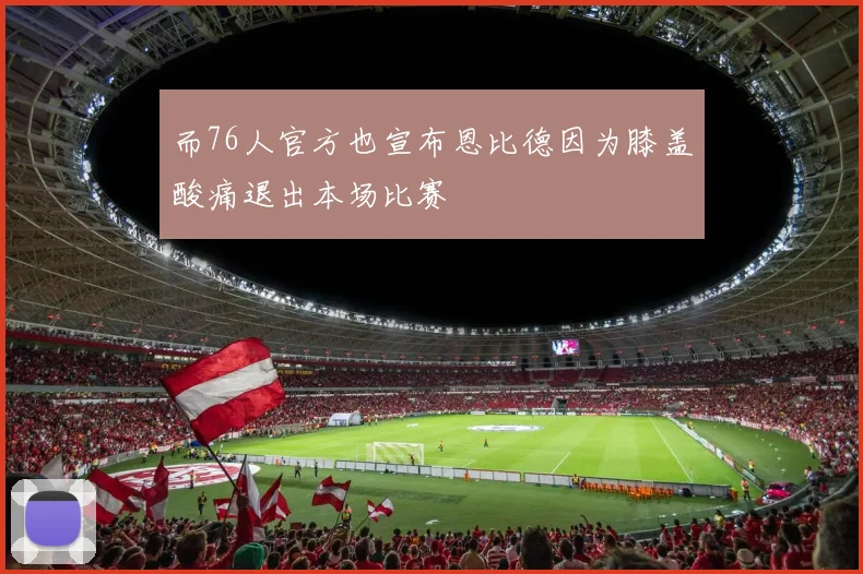 而76人官方也宣布恩比德因为膝盖酸痛退出本场比赛