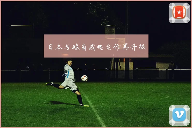 日本与越南战略合作再升级