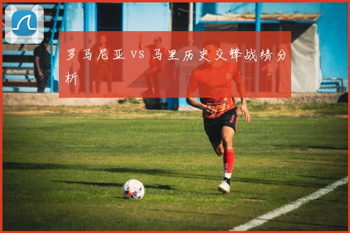 罗马尼亚 vs 马里历史交锋战绩分析