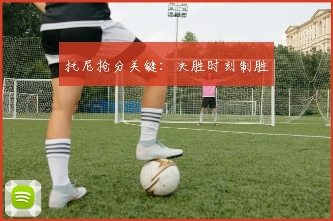 托尼抢分关键：决胜时刻制胜
