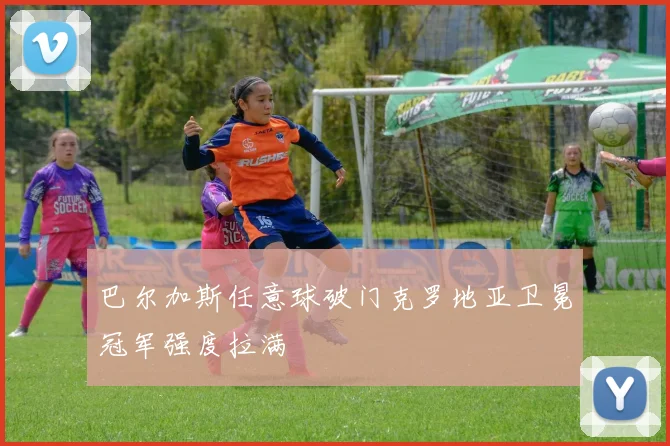 巴尔加斯任意球破门克罗地亚卫冕冠军强度拉满
