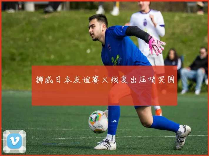 挪威日本友谊赛火线复出压哨突围