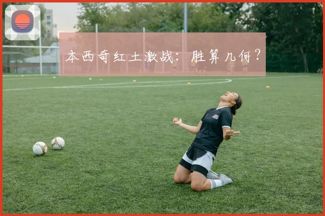 本西奇红土激战：胜算几何？