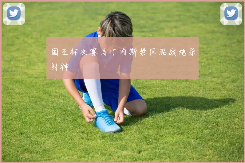 国王杯决赛马丁内斯禁区混战绝杀封神