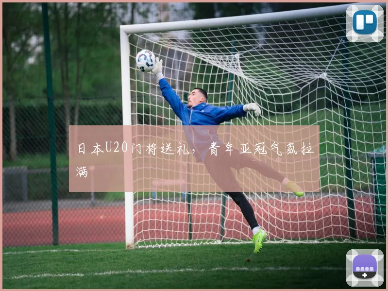 日本U20门将送礼，青年亚冠气氛拉满