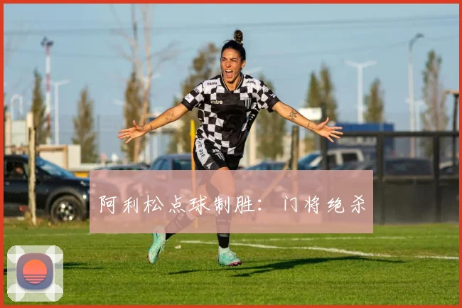 阿利松点球制胜：门将绝杀