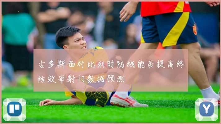 古多斯面对比利时防线能否提高终结效率射门数据预测