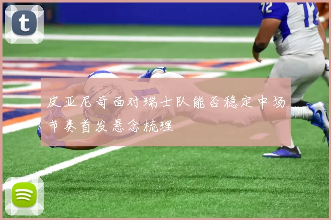 皮亚尼奇面对瑞士队能否稳定中场节奏首发悬念梳理
