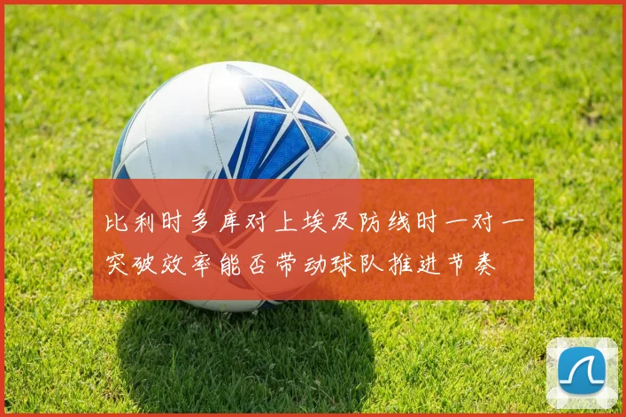 比利时多库对上埃及防线时一对一突破效率能否带动球队推进节奏
