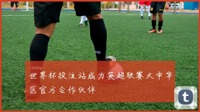 世界杯投注站成为英超联赛大中华区官方合作伙伴
