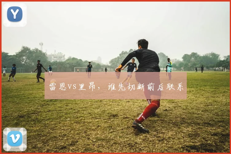 雷恩vs里昂，谁先切断前后联系