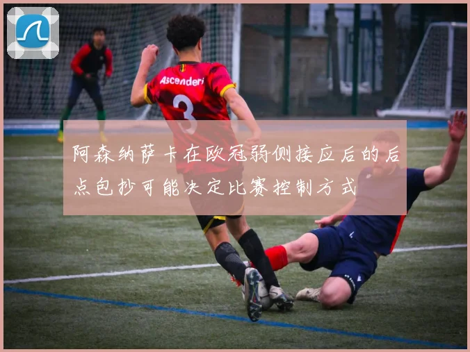 阿森纳萨卡在欧冠弱侧接应后的后点包抄可能决定比赛控制方式
