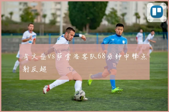 考文垂vs萨索洛客队68分钟中锋点射反超