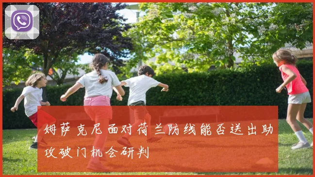 姆萨克尼面对荷兰防线能否送出助攻破门机会研判