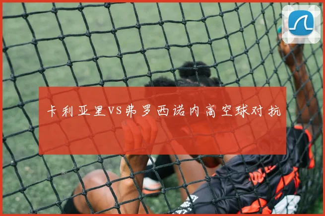 卡利亚里vs弗罗西诺内高空球对抗