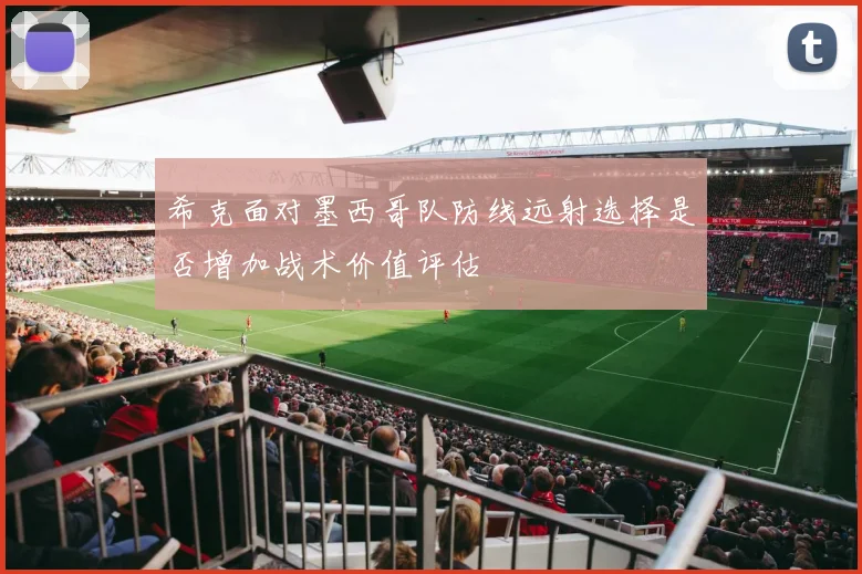 希克面对墨西哥队防线远射选择是否增加战术价值评估